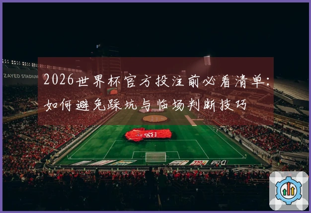 2026世界杯官方投注前必看清单：如何避免踩坑与临场判断技巧