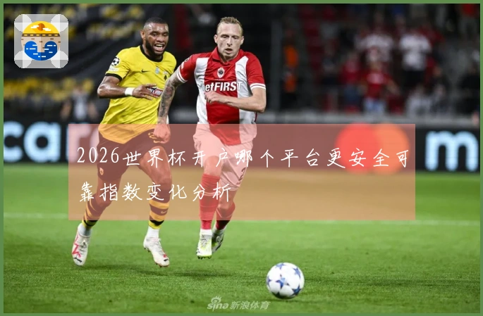 2026世界杯开户哪个平台更安全可靠指数变化分析